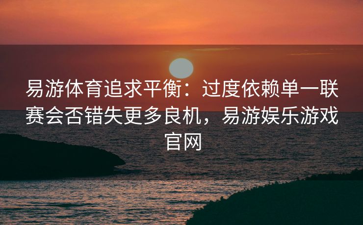 易游体育追求平衡：过度依赖单一联赛会否错失更多良机，易游娱乐游戏官网