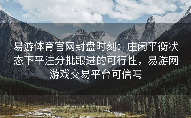 易游体育官网封盘时刻：庄闲平衡状态下平注分批跟进的可行性，易游网游戏交易平台可信吗