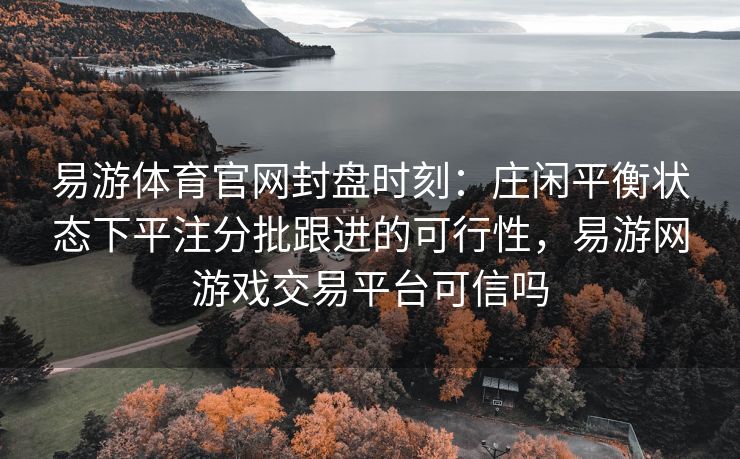 易游体育官网封盘时刻：庄闲平衡状态下平注分批跟进的可行性，易游网游戏交易平台可信吗