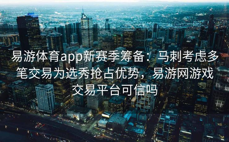 易游体育app新赛季筹备：马刺考虑多笔交易为选秀抢占优势，易游网游戏交易平台可信吗