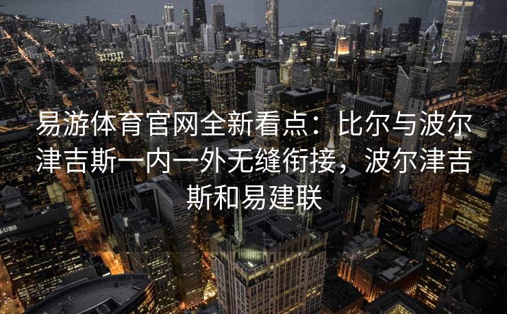 易游体育官网全新看点：比尔与波尔津吉斯一内一外无缝衔接，波尔津吉斯和易建联