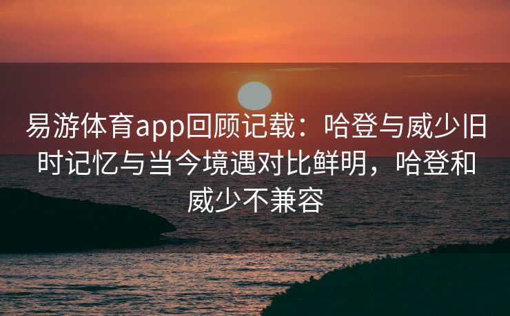 易游体育app回顾记载：哈登与威少旧时记忆与当今境遇对比鲜明，哈登和威少不兼容