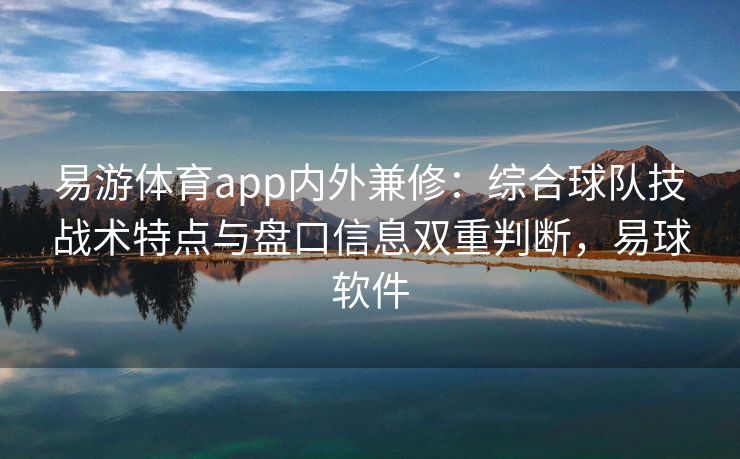 易游体育app内外兼修：综合球队技战术特点与盘口信息双重判断，易球软件