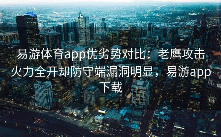 易游体育app优劣势对比：老鹰攻击火力全开却防守端漏洞明显，易游app下载