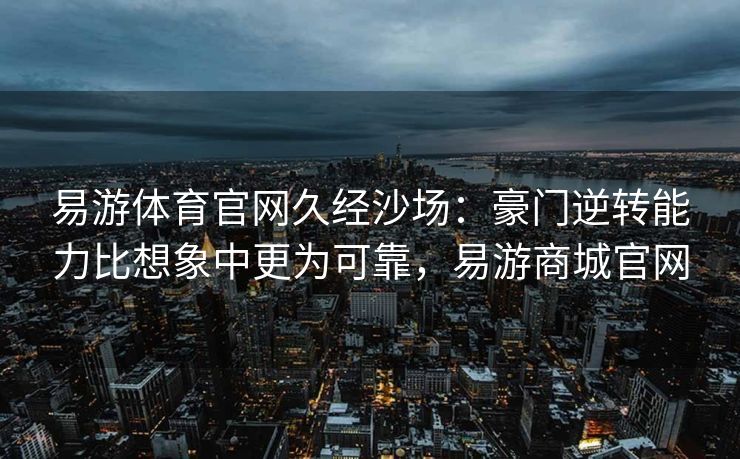 易游体育官网久经沙场：豪门逆转能力比想象中更为可靠，易游商城官网