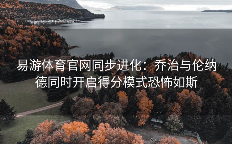 易游体育官网同步进化：乔治与伦纳德同时开启得分模式恐怖如斯