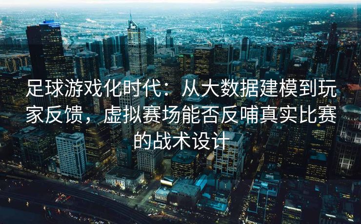 足球游戏化时代：从大数据建模到玩家反馈，虚拟赛场能否反哺真实比赛的战术设计