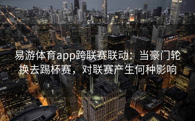 易游体育app跨联赛联动：当豪门轮换去踢杯赛，对联赛产生何种影响